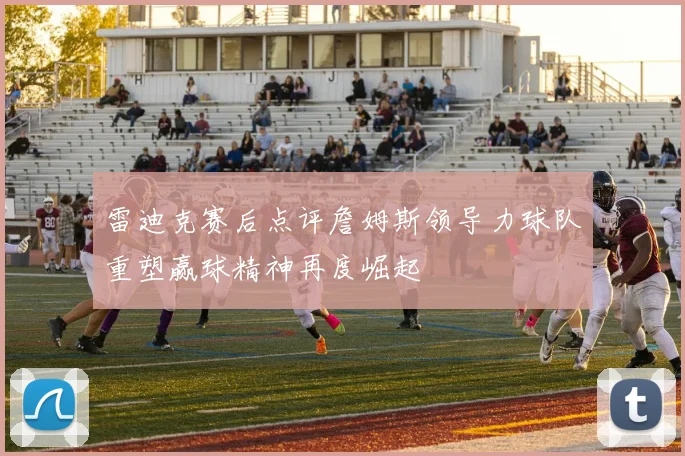 雷迪克赛后点评詹姆斯领导力球队重塑赢球精神再度崛起
