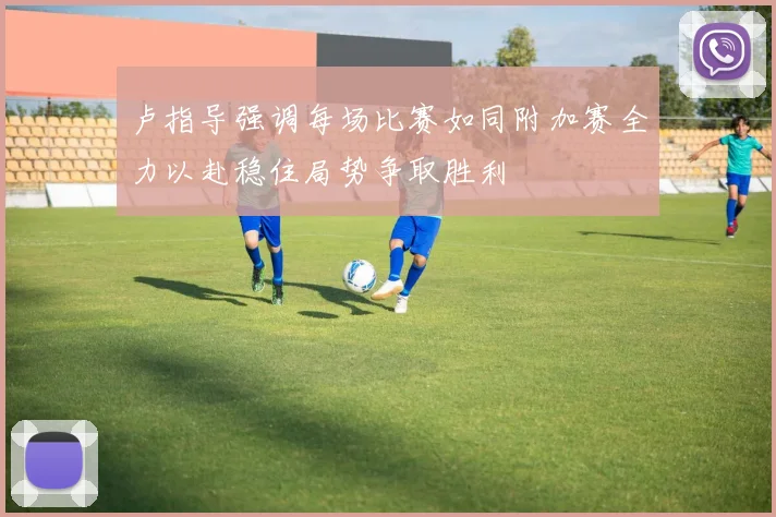 卢指导强调每场比赛如同附加赛全力以赴稳住局势争取胜利