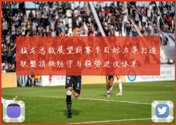 猛龙总裁展望新赛季目标力争打造联盟顶级防守与强势进攻体系