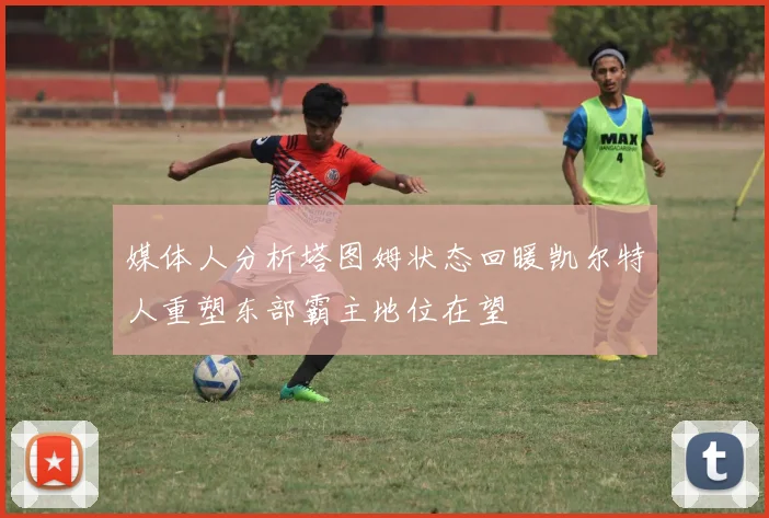 媒体人分析塔图姆状态回暖凯尔特人重塑东部霸主地位在望