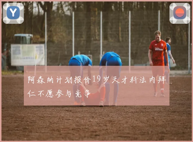 阿森纳计划报价19岁天才科法内拜仁不愿参与竞争