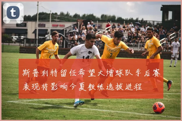 斯普利特留任希望大增球队季后赛表现将影响今夏教练选拔进程
