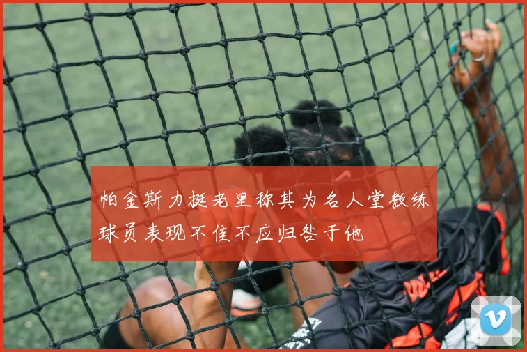 帕金斯力挺老里称其为名人堂教练球员表现不佳不应归咎于他