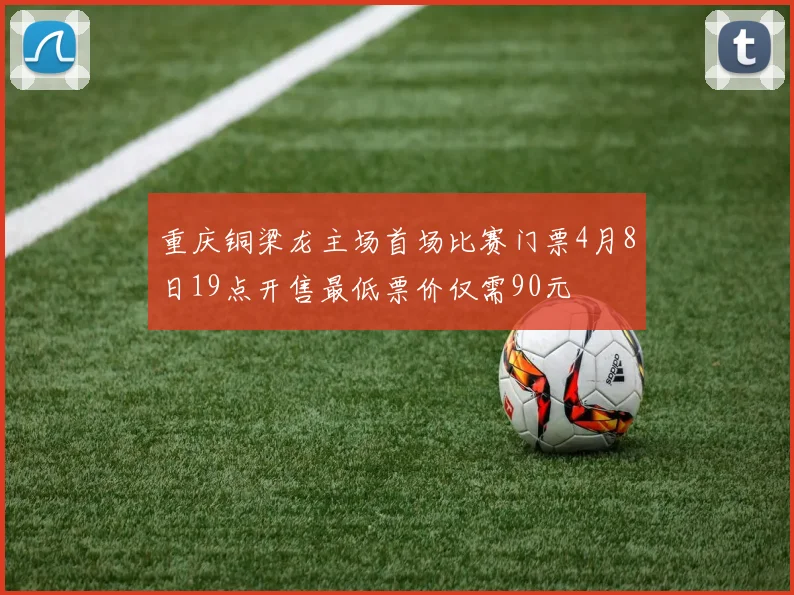 重庆铜梁龙主场首场比赛门票4月8日19点开售最低票价仅需90元
