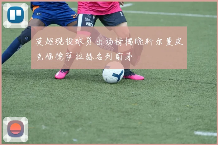 英超现役球员出场榜揭晓科尔曼皮克福德萨拉赫名列前茅
