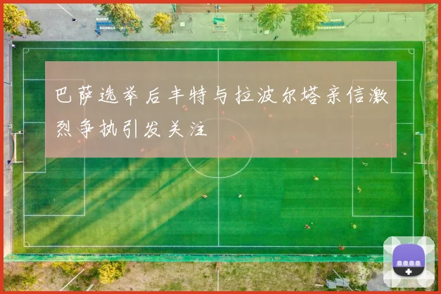巴萨选举后丰特与拉波尔塔亲信激烈争执引发关注
