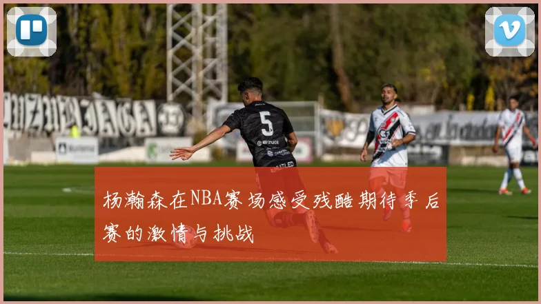 杨瀚森在NBA赛场感受残酷期待季后赛的激情与挑战